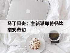 世俱杯奖金-马丁目击：全新派即将畅饮南安奇幻