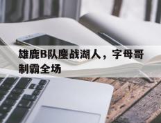 世俱杯参赛资格-雄鹿B队鏖战湖人，字母哥制霸全场的简单介绍